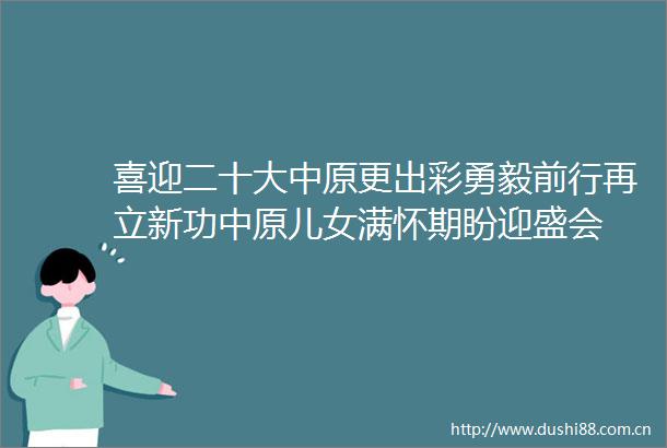 喜迎二十大中原更出彩勇毅前行再立新功中原儿女满怀期盼迎盛会