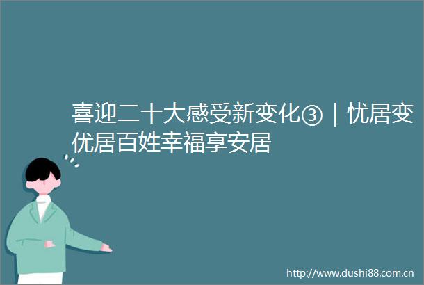 喜迎二十大感受新变化③｜忧居变优居百姓幸福享安居