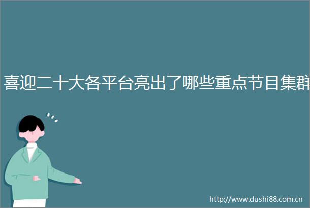 喜迎二十大各平台亮出了哪些重点节目集群