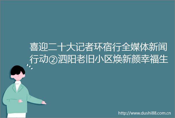 喜迎二十大记者环宿行全媒体新闻行动②泗阳老旧小区焕新颜幸福生活再加码