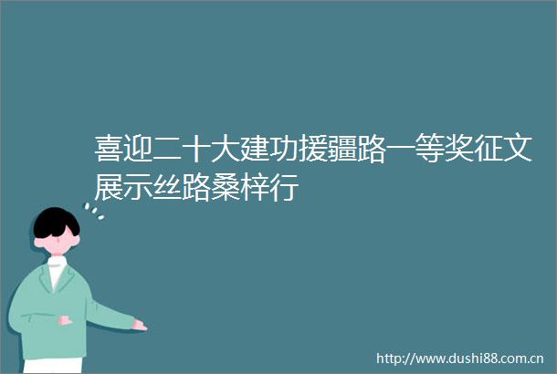 喜迎二十大建功援疆路一等奖征文展示丝路桑梓行