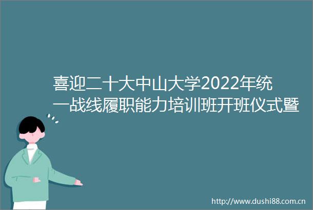 喜迎二十大中山大学2022年统一战线履职能力培训班开班仪式暨学习贯彻中央统战工作会议精神专题辅导报告会顺利举行