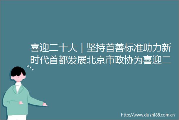 喜迎二十大｜坚持首善标准助力新时代首都发展北京市政协为喜迎二十大全力做好履职服务保障