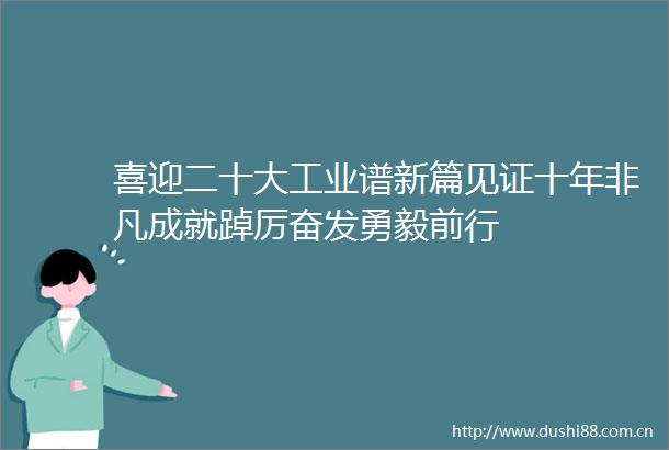 喜迎二十大工业谱新篇见证十年非凡成就踔厉奋发勇毅前行