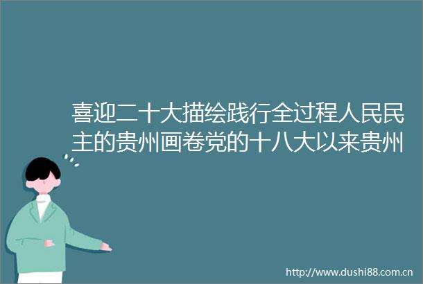 喜迎二十大描绘践行全过程民主的贵州画卷党的十八大以来贵州省人大常委会工作综述