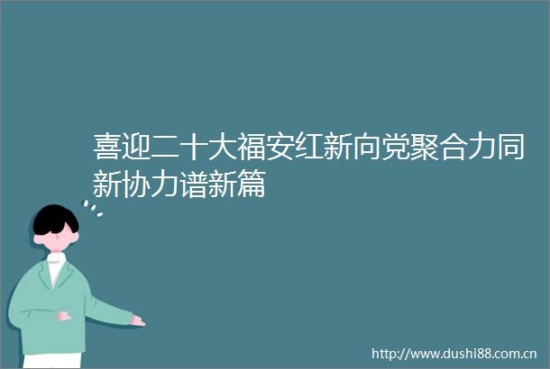 喜迎二十大福安红新向党聚合力同新协力谱新篇