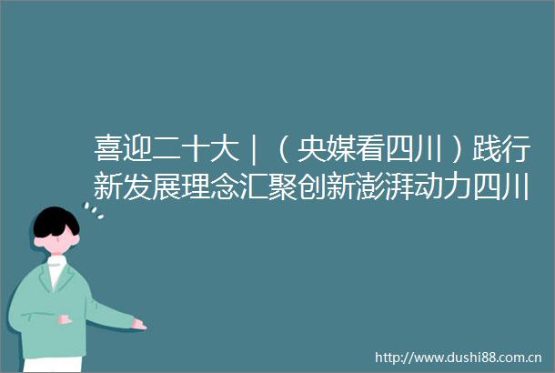 喜迎二十大｜（央媒看四川）践行新发展理念汇聚创新澎湃动力四川努力打造新增长极