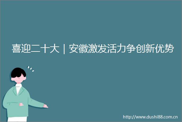 喜迎二十大｜安徽激发活力争创新优势