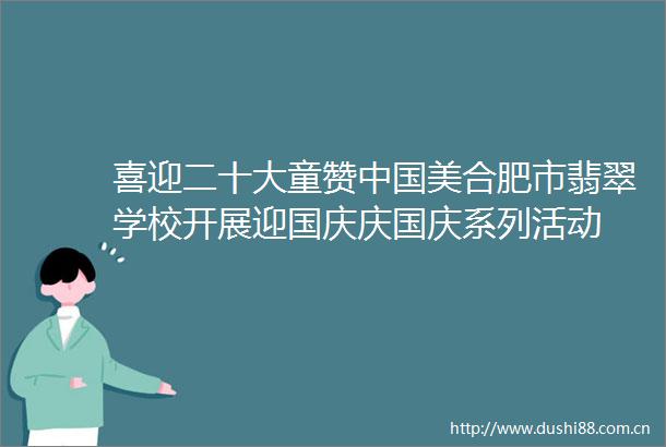 喜迎二十大童赞美合肥市翡翠学校开展迎国庆庆国庆系列活动