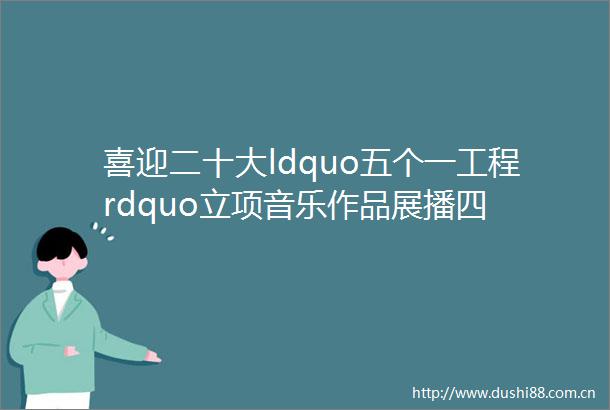 喜迎二十大ldquo五个一工程rdquo立项音乐作品展播四