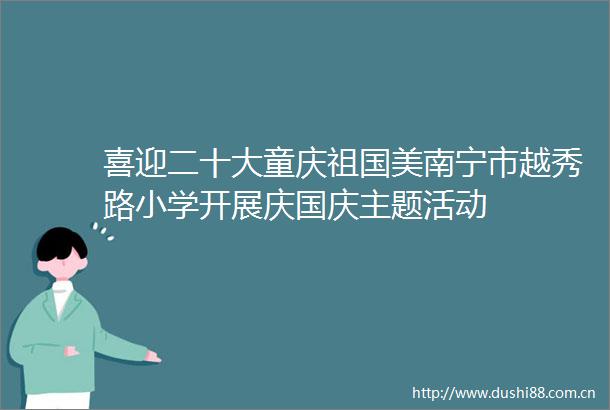 喜迎二十大童庆祖国美南宁市越秀路小学开展庆国庆主题活动