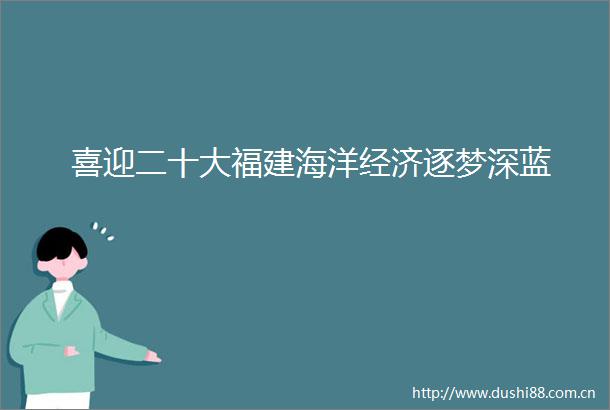 喜迎二十大福建海洋经济逐梦深蓝