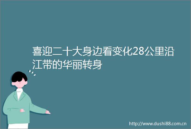 喜迎二十大身边看变化28公里沿江带的华丽转身