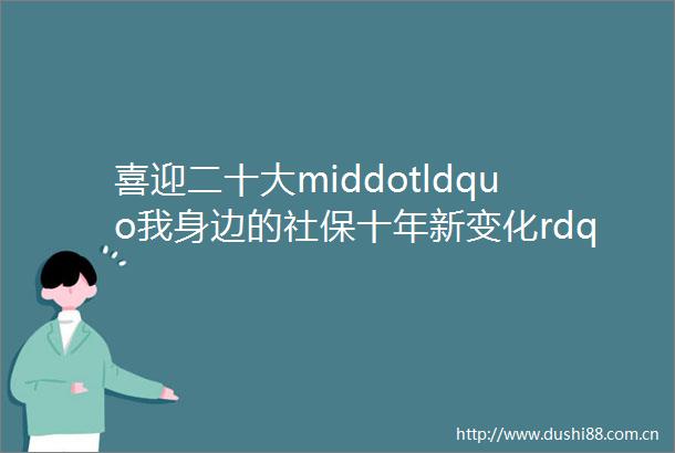 喜迎二十大middotldquo我身边的社保十年新变化rdquo我在技能大练兵中成长