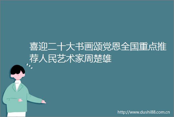 喜迎二十大书画颂党恩全国重点推荐艺术家周楚雄