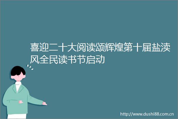 喜迎二十大阅读颂辉煌第十届盐渎风全民读书节启动