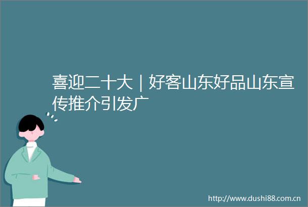 喜迎二十大｜好客山东好品山东宣传推介引发广