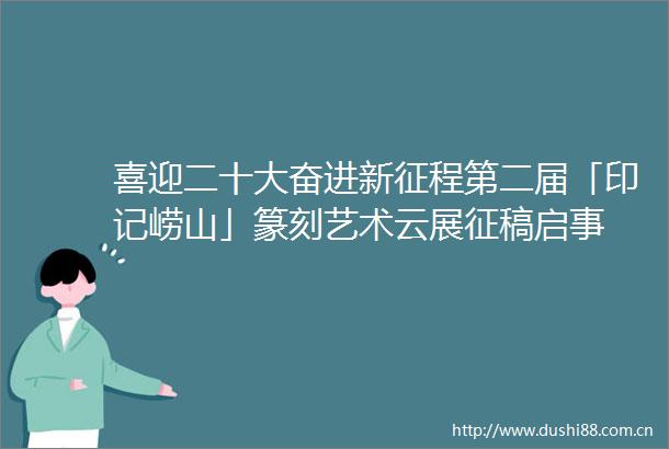 喜迎二十大奋进新征程第二届「印记崂山」篆刻艺术云展征稿启事