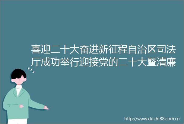 喜迎二十大奋进新征程自治区司法厅成功举行迎接党的二十大暨清廉在我心文艺展演