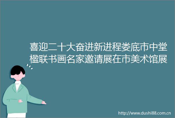 喜迎二十大奋进新进程娄底市中堂楹联书画名家邀请展在市美术馆展出