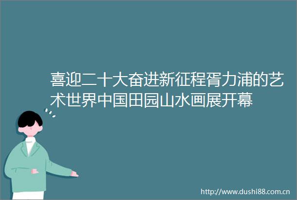 喜迎二十大奋进新征程胥力浦的艺术世界田园山水画展开幕