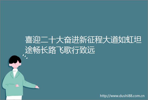 喜迎二十大奋进新征程大道如虹坦途畅长路飞歌行致远