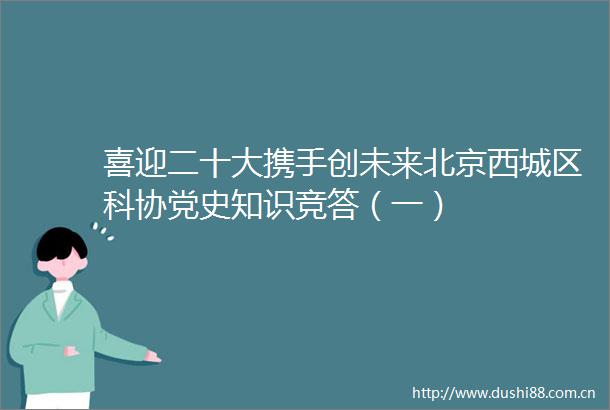 喜迎二十大携手创未来北京西城区科协党史知识竞答（一）