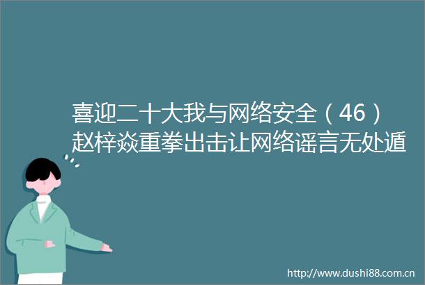 喜迎二十大我与网络安全（46）赵梓焱重拳出击让网络谣言无处遁形