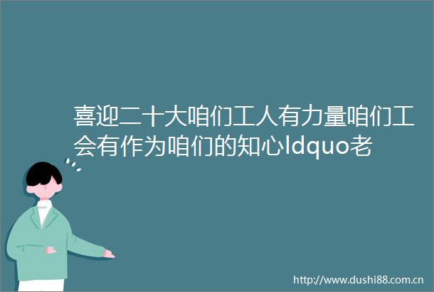 喜迎二十大咱们工人有力量咱们工会有作为咱们的知心ldquo老大哥rdquo