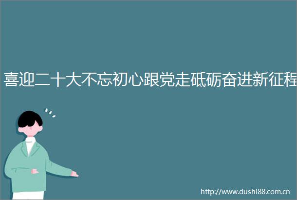 喜迎二十大不忘初心跟党走砥砺奋进新征程