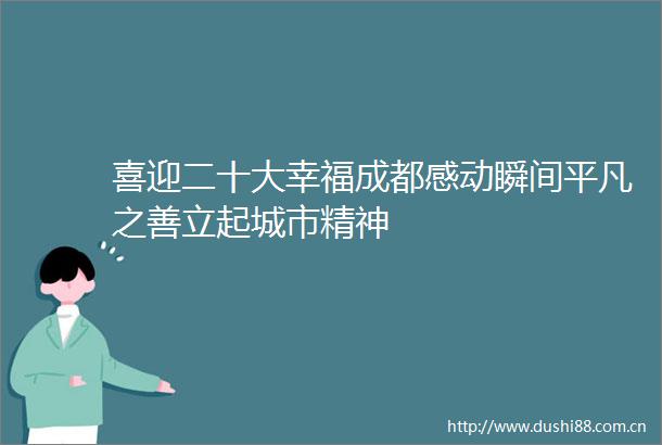 喜迎二十大幸福成都感动瞬间平凡之善立起城市精神