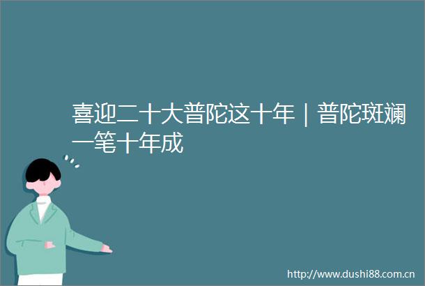 喜迎二十大普陀这十年｜普陀斑斓一笔十年成