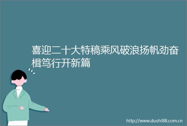 喜迎二十大特稿乘风破浪扬帆劲奋楫笃行开新篇