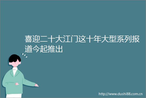 喜迎二十大江门这十年大型系列报道今起推出