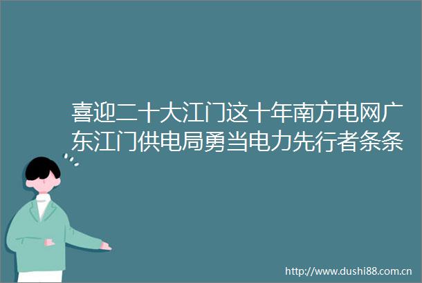 喜迎二十大江门这十年南方电网广东江门供电局勇当电力先行者条条银线连五邑电力赋能新侨都