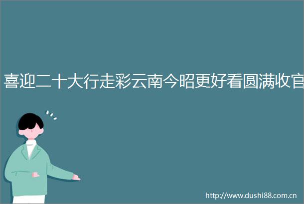 喜迎二十大行走彩云南今昭更好看圆满收官