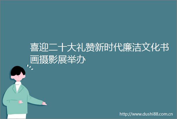 喜迎二十大礼赞新时代廉洁文化书画摄影展举办
