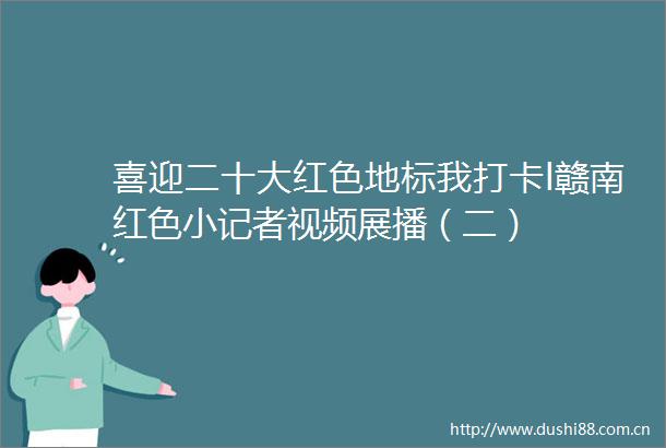 喜迎二十大红色地标我打卡l赣南红色小记者视频展播（二）