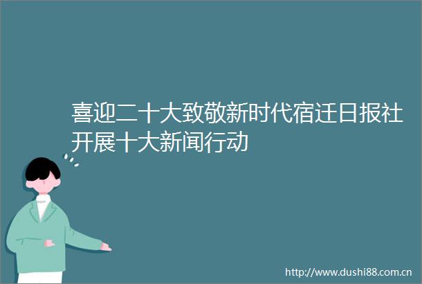 喜迎二十大致敬新时代宿迁日报社开展十大新闻行动