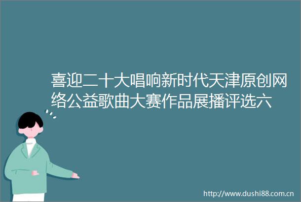 喜迎二十大唱响新时代天津原创网络公益歌曲大赛作品展播评选六