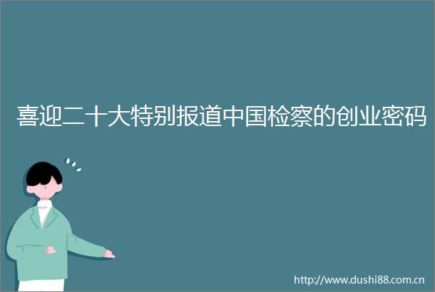 喜迎二十大特别报道检察的创业密码