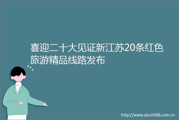 喜迎二十大见证新江苏20条红色旅游精品线路发布