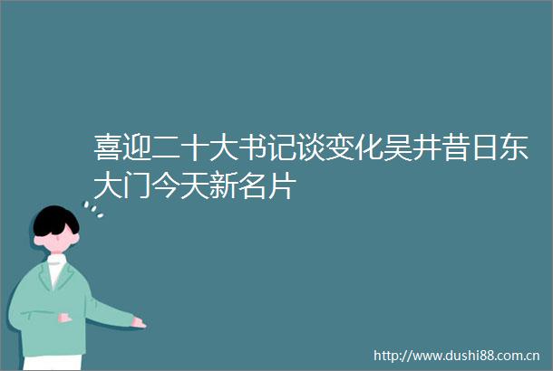 喜迎二十大书记谈变化吴井昔日东大门今天新名片