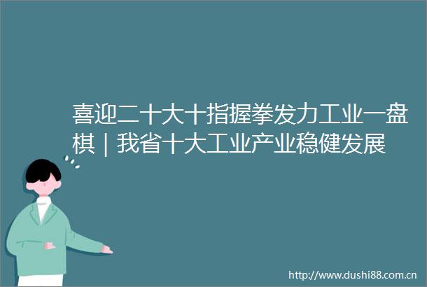 喜迎二十大十指握拳发力工业一盘棋｜我省十大工业产业稳健发展