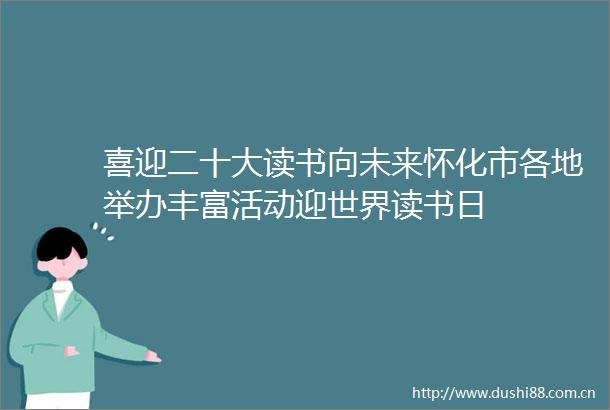 喜迎二十大读书向未来怀化市各地举办丰富活动迎世界读书日