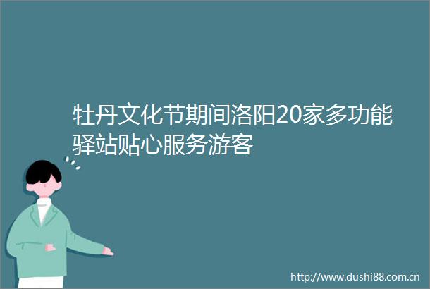 牡丹文化节期间洛阳20家多功能驿站贴心服务游客