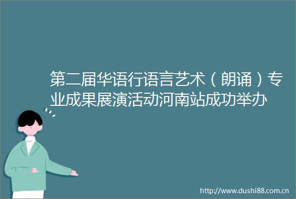 第二届华语行语言艺术（朗诵）专业成果展演活动河南站成功举办