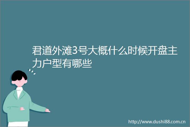 君道外滩3号大概什么时候开盘主力户型有哪些