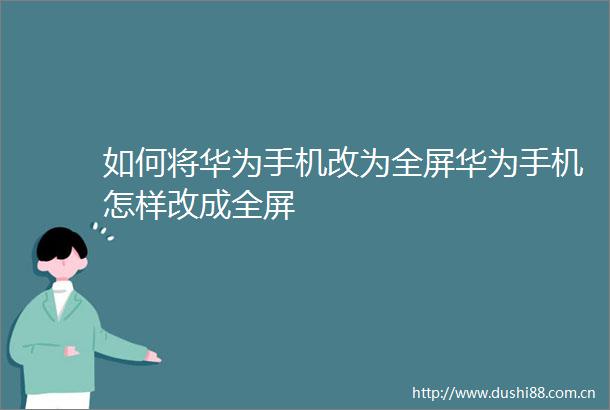 如何将华为手机改为全屏华为手机怎样改成全屏