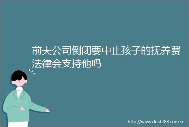 前夫公司倒闭要中止孩子的抚养费会支持他吗